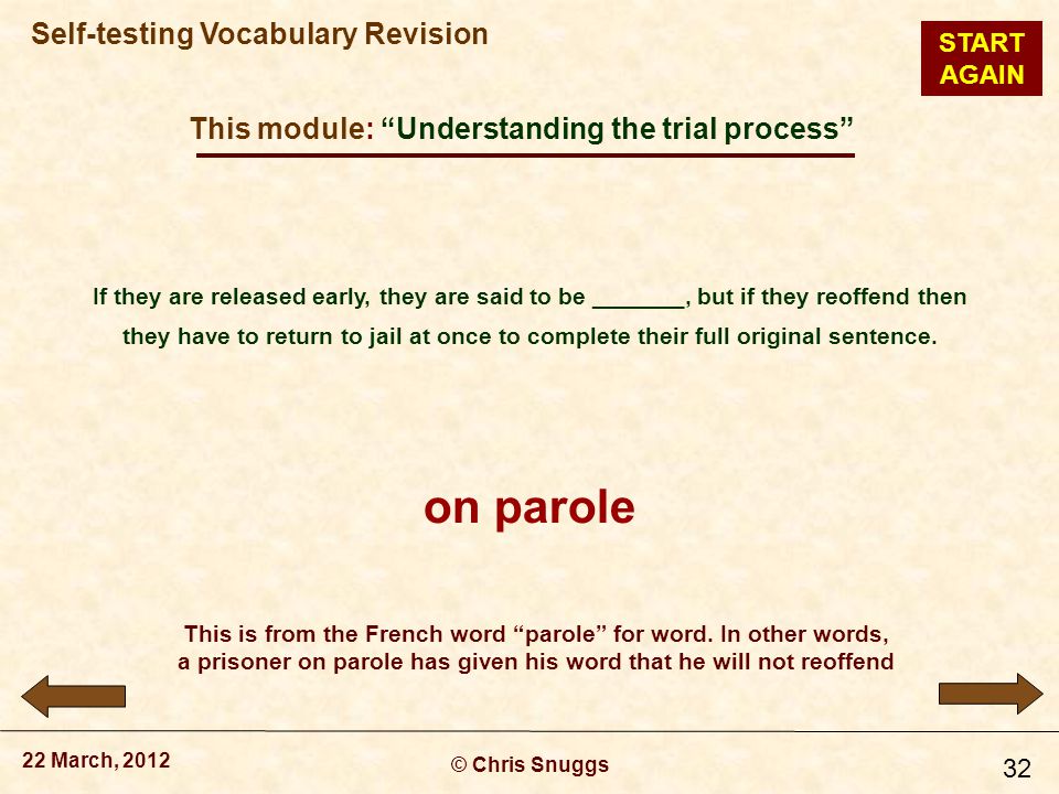 This module: Understanding the trial process © Chris Snuggs 22 March, 2012 Self-testing Vocabulary Revision 32 If they are released early, they are said to be _______, but if they reoffend then they have to return to jail at once to complete their full original sentence.