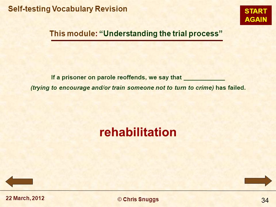 This module: Understanding the trial process © Chris Snuggs 22 March, 2012 Self-testing Vocabulary Revision 34 If a prisoner on parole reoffends, we say that ____________ (trying to encourage and/or train someone not to turn to crime) has failed.