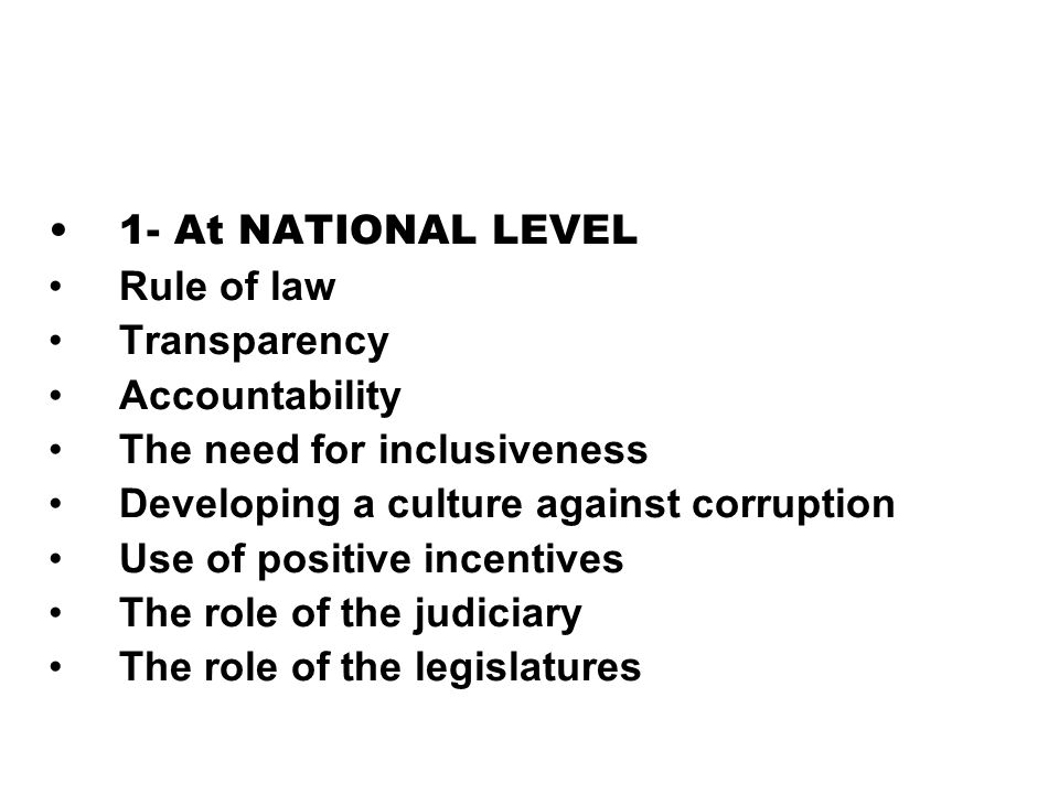 1- At NATIONAL LEVEL Rule of law Transparency Accountability The need for inclusiveness Developing a culture against corruption Use of positive incentives The role of the judiciary The role of the legislatures