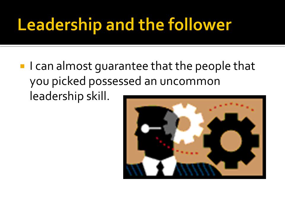  I can almost guarantee that the people that you picked possessed an uncommon leadership skill.