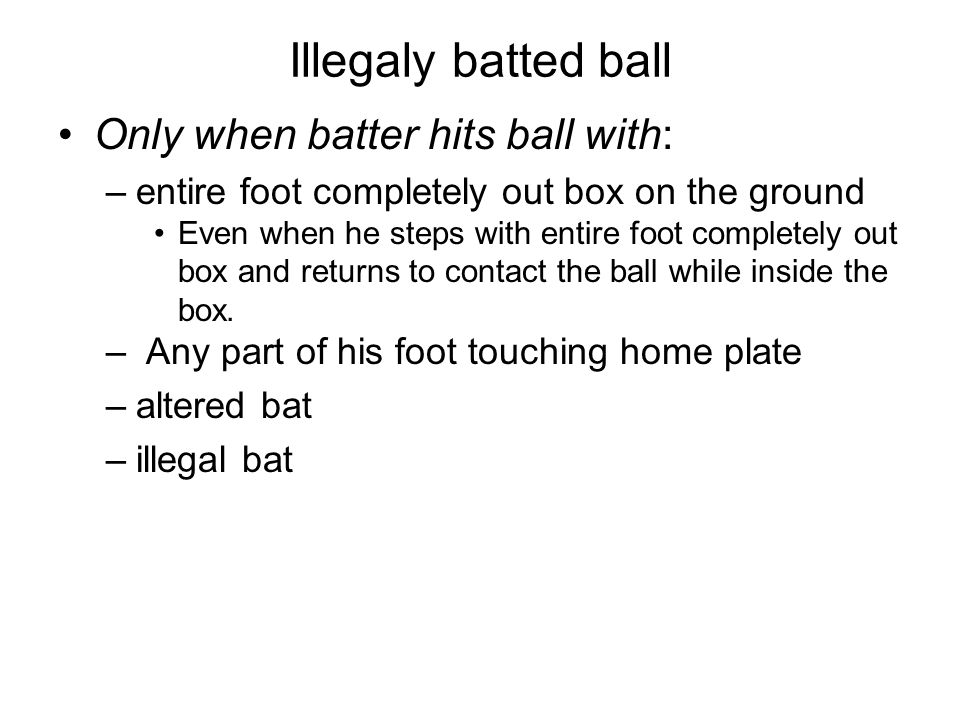 Illegaly batted ball Only when batter hits ball with: –entire foot completely out box on the ground Even when he steps with entire foot completely out box and returns to contact the ball while inside the box.