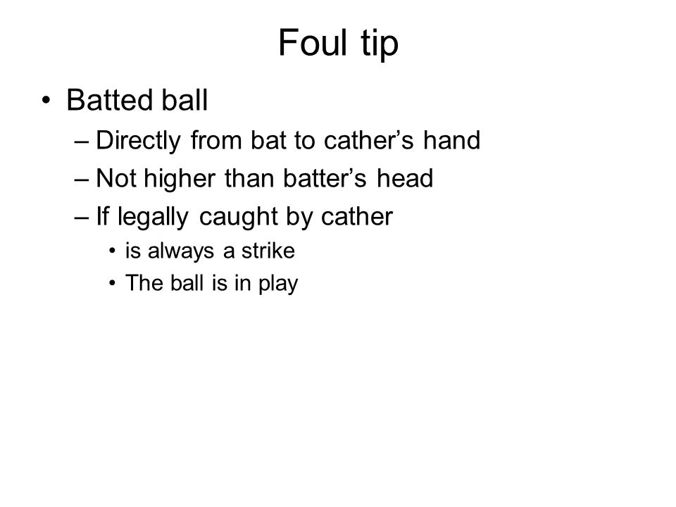 Foul tip Batted ball –Directly from bat to cather’s hand –Not higher than batter’s head –If legally caught by cather is always a strike The ball is in play