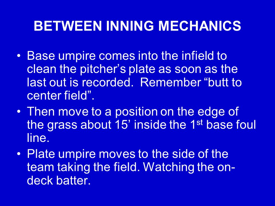 BETWEEN INNING MECHANICS Base umpire comes into the infield to clean the pitcher’s plate as soon as the last out is recorded.