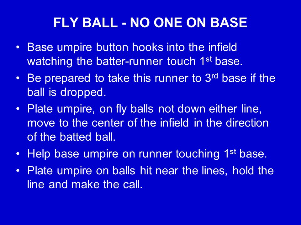 FLY BALL - NO ONE ON BASE Base umpire button hooks into the infield watching the batter-runner touch 1 st base.