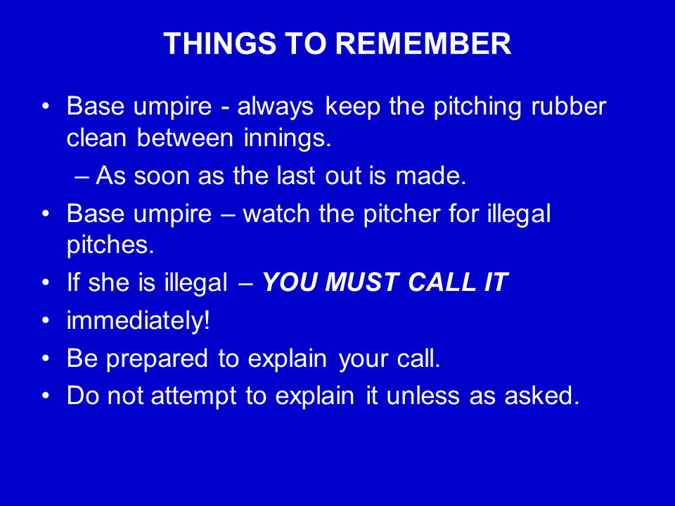 THINGS TO REMEMBER Base umpire - always keep the pitching rubber clean between innings.