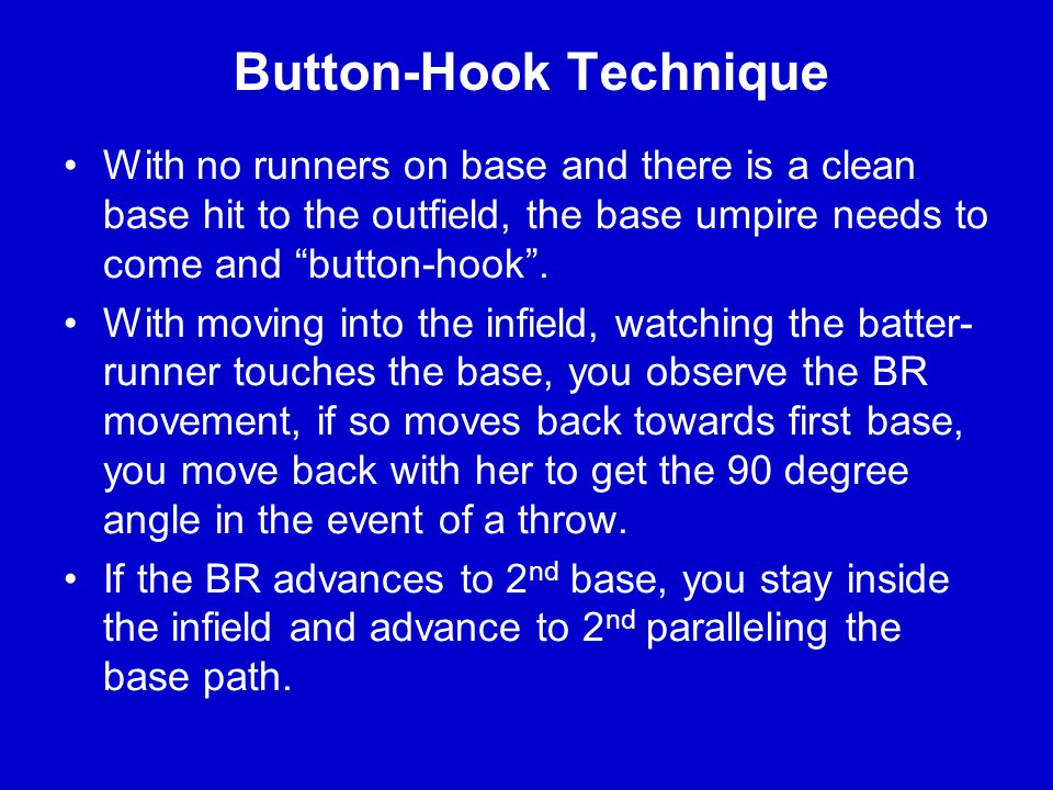 Button-Hook Technique With no runners on base and there is a clean base hit to the outfield, the base umpire needs to come and button-hook .