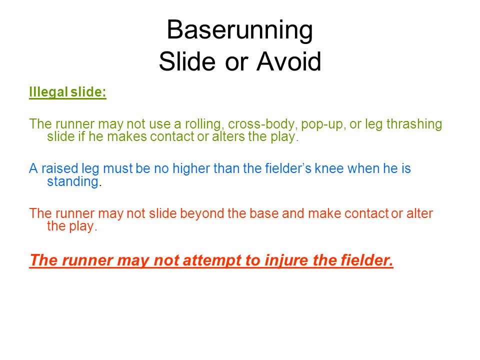 Baserunning Slide or Avoid Illegal slide: The runner may not use a rolling, cross-body, pop-up, or leg thrashing slide if he makes contact or alters the play.