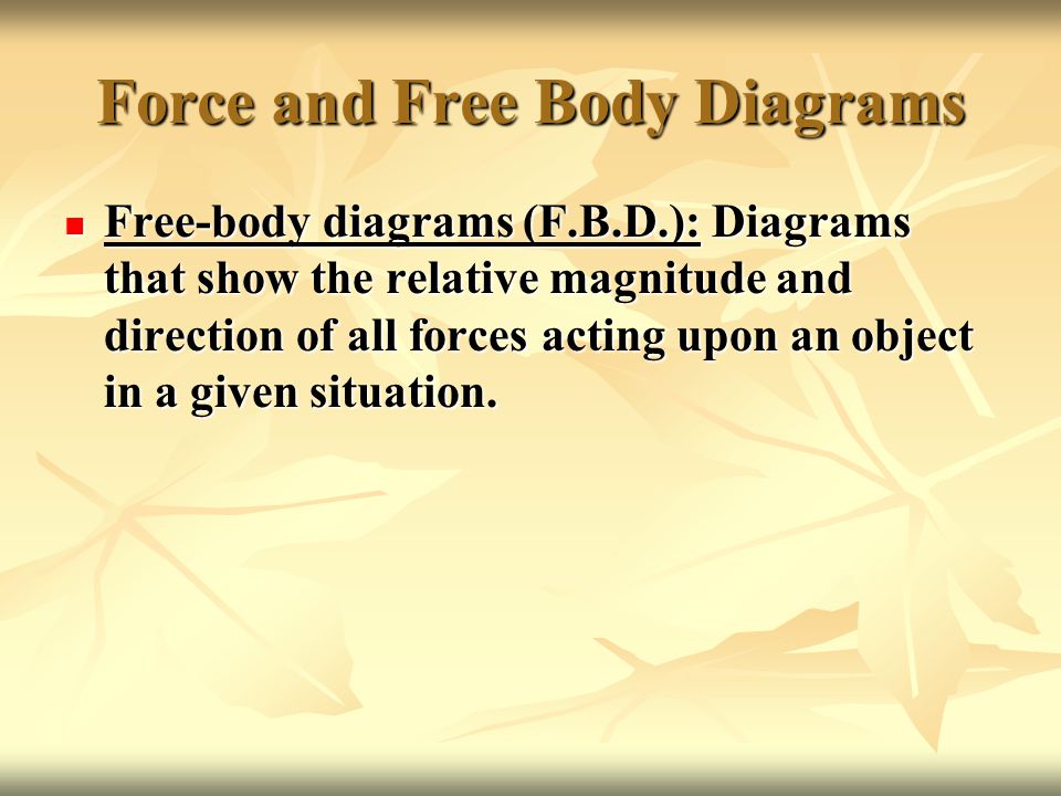 Force and Free Body Diagrams Free-body diagrams (F.B.D.): Diagrams that show the relative magnitude and direction of all forces acting upon an object in a given situation.