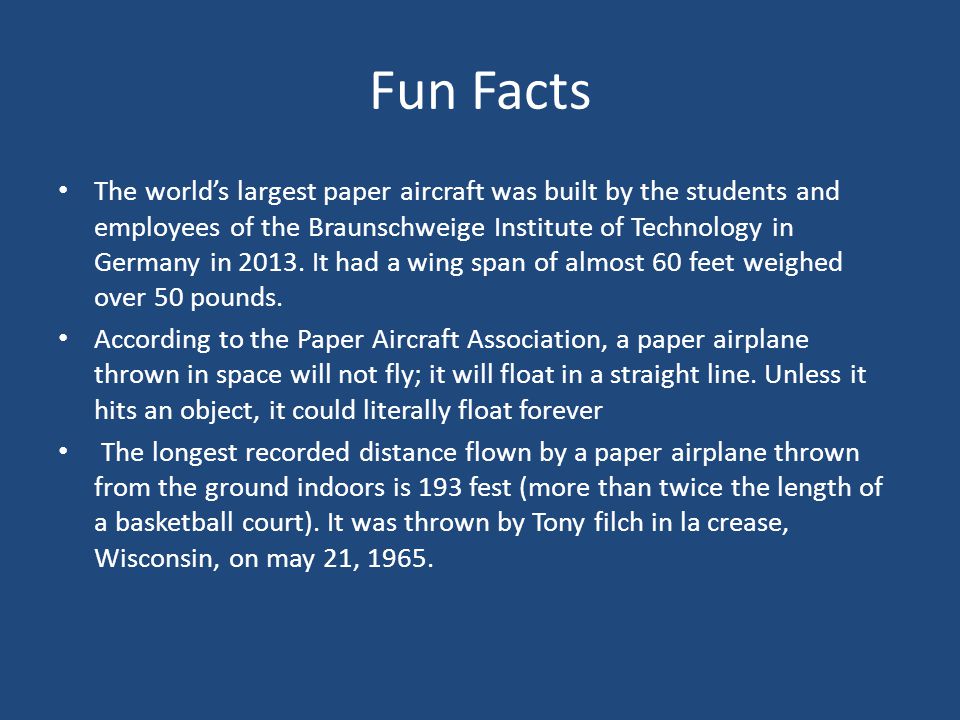 Fun Facts The world’s largest paper aircraft was built by the students and employees of the Braunschweige Institute of Technology in Germany in 2013.
