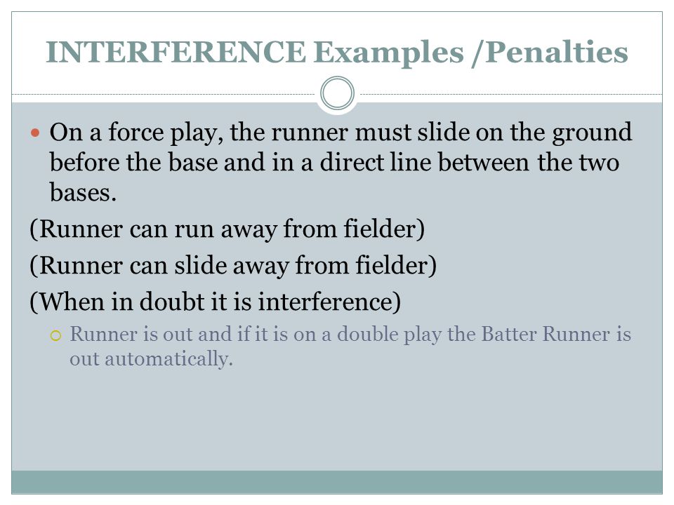 INTERFERENCE Examples /Penalties On a force play, the runner must slide on the ground before the base and in a direct line between the two bases.