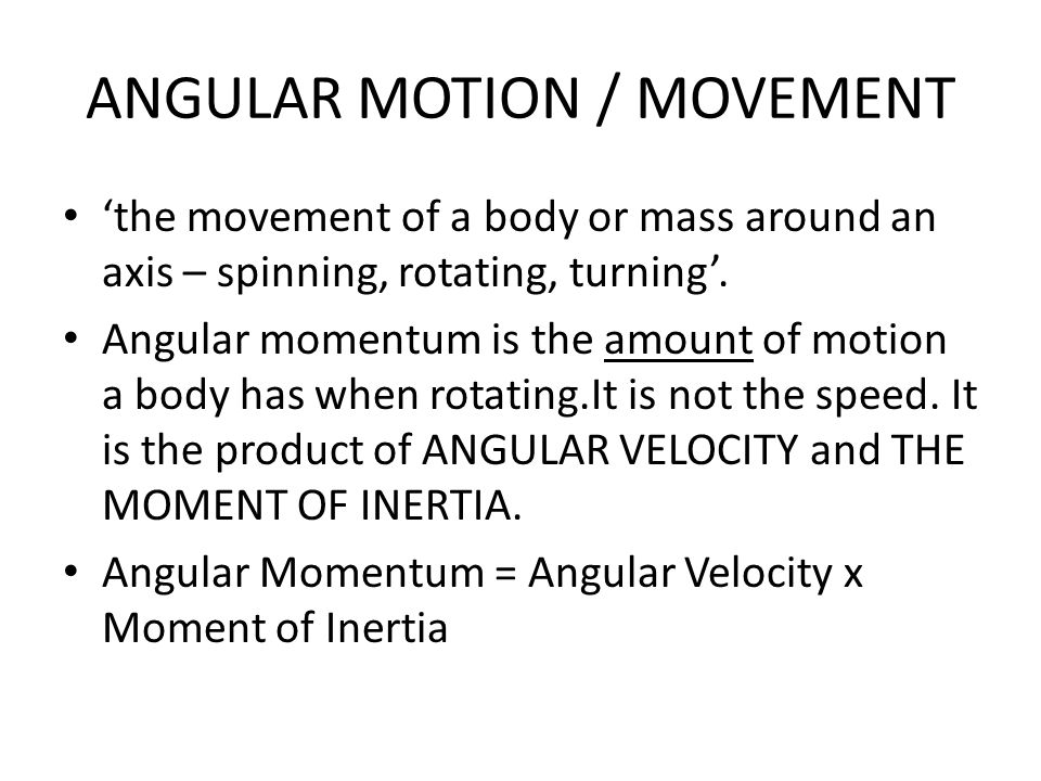 ANGULAR MOTION / MOVEMENT ‘the movement of a body or mass around an axis – spinning, rotating, turning’.