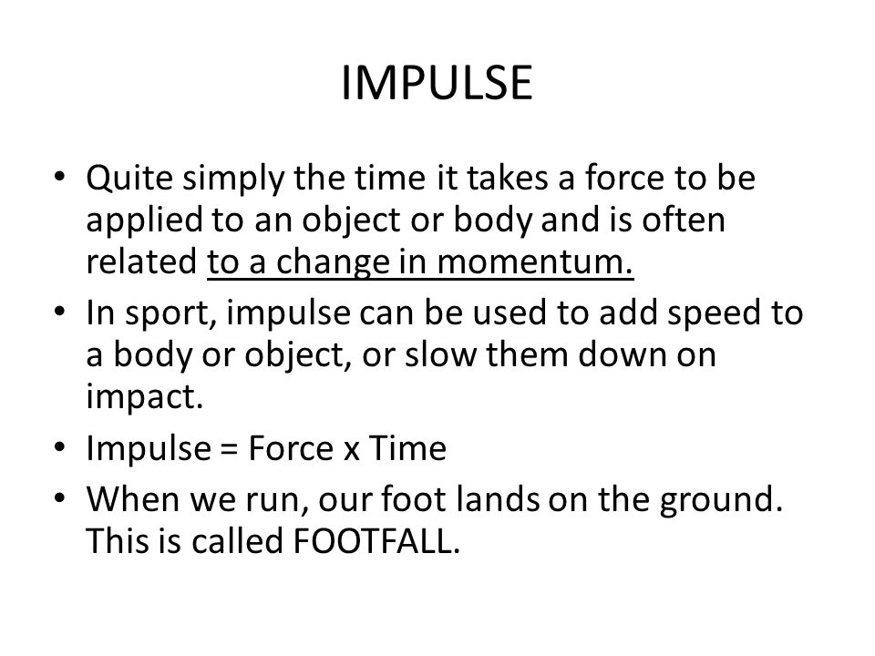 IMPULSE Quite simply the time it takes a force to be applied to an object or body and is often related to a change in momentum.
