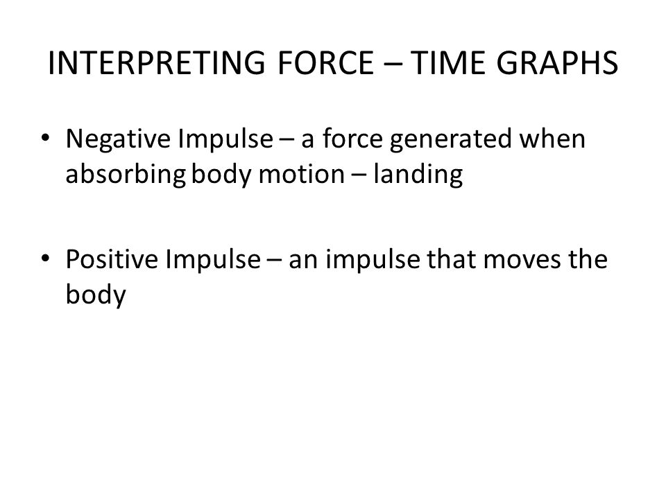 INTERPRETING FORCE – TIME GRAPHS Negative Impulse – a force generated when absorbing body motion – landing Positive Impulse – an impulse that moves the body