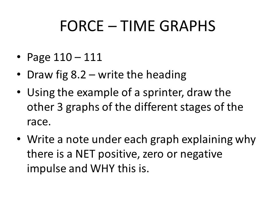 FORCE – TIME GRAPHS Page 110 – 111 Draw fig 8.2 – write the heading Using the example of a sprinter, draw the other 3 graphs of the different stages of the race.