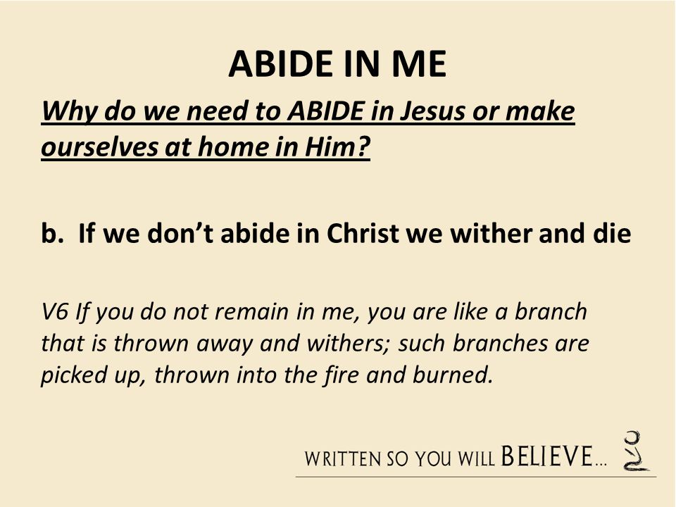 ABIDE IN ME Why do we need to ABIDE in Jesus or make ourselves at home in Him.