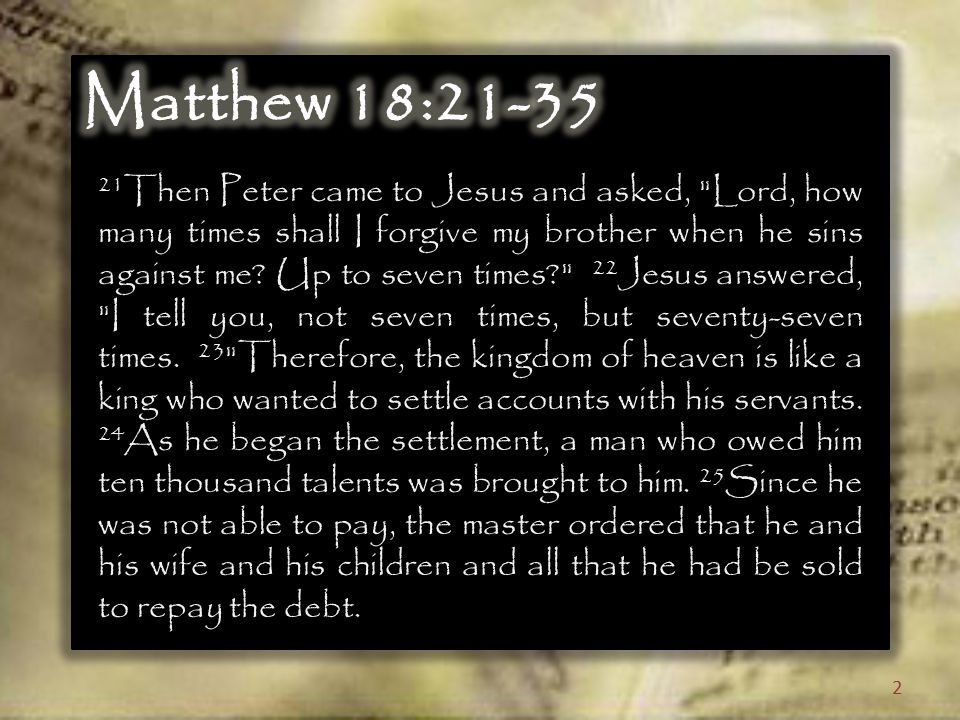 21 Then Peter came to Jesus and asked, Lord, how many times shall I forgive my brother when he sins against me.