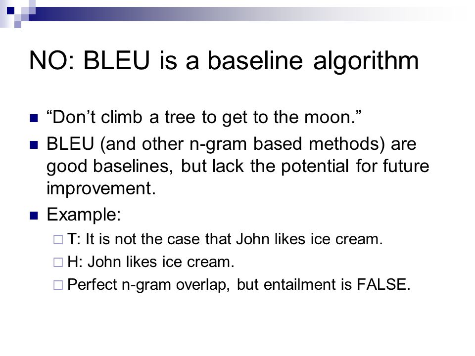 NO: BLEU is a baseline algorithm Don’t climb a tree to get to the moon. BLEU (and other n-gram based methods) are good baselines, but lack the potential for future improvement.