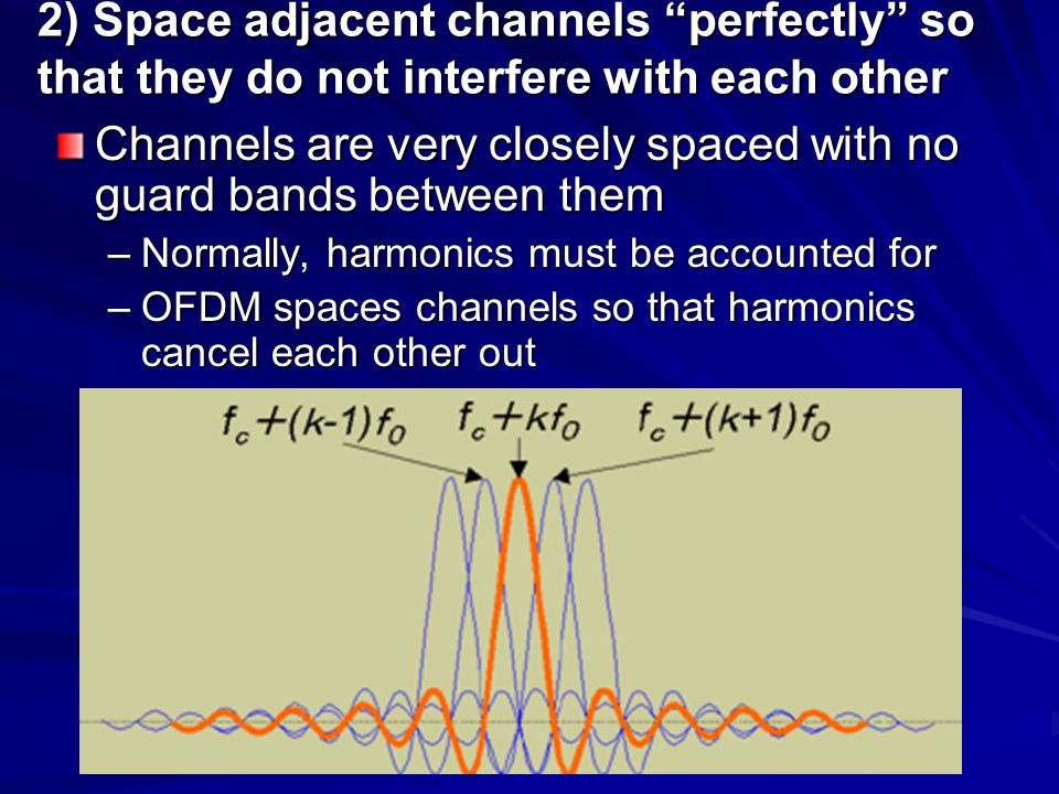 2) Space adjacent channels perfectly so that they do not interfere with each other Channels are very closely spaced with no guard bands between them –Normally, harmonics must be accounted for –OFDM spaces channels so that harmonics cancel each other out