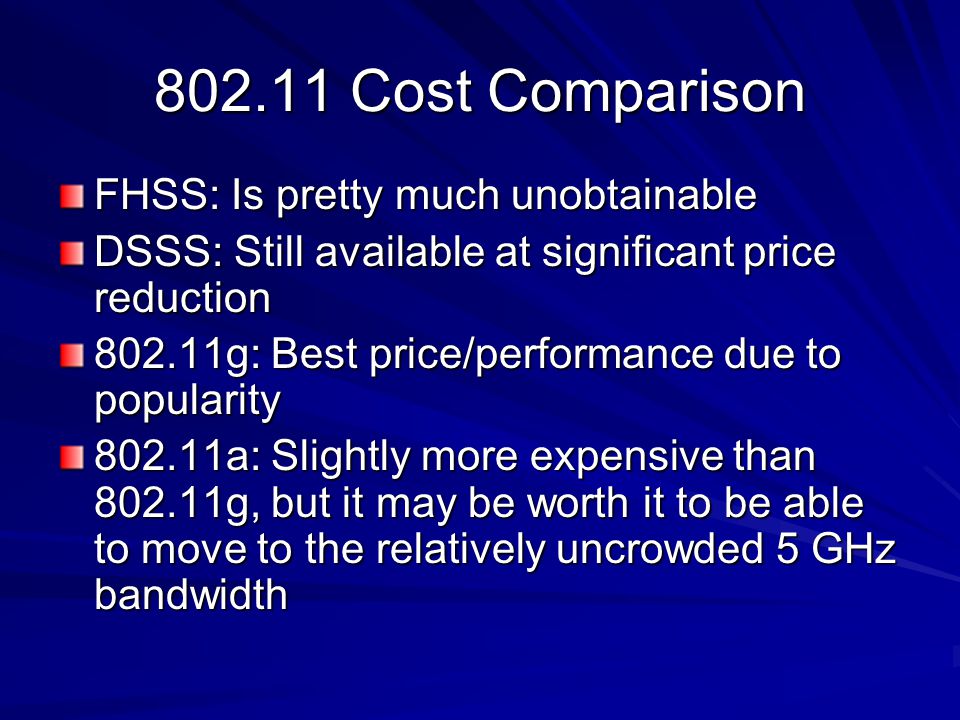 Cost Comparison FHSS: Is pretty much unobtainable DSSS: Still available at significant price reduction g: Best price/performance due to popularity a: Slightly more expensive than g, but it may be worth it to be able to move to the relatively uncrowded 5 GHz bandwidth