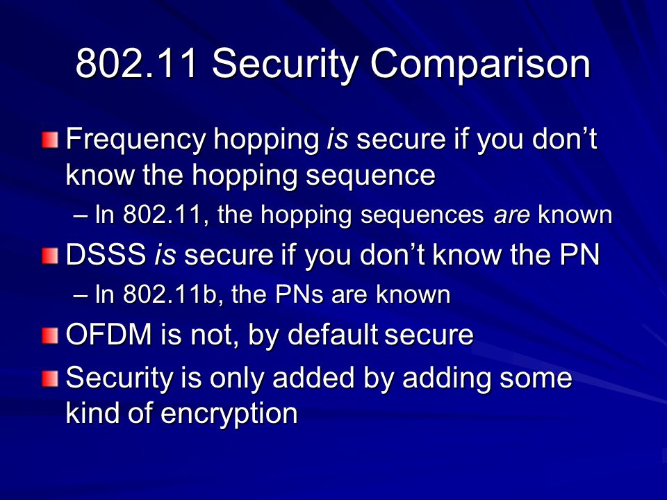 Security Comparison Frequency hopping is secure if you don’t know the hopping sequence –In , the hopping sequences are known DSSS is secure if you don’t know the PN –In b, the PNs are known OFDM is not, by default secure Security is only added by adding some kind of encryption