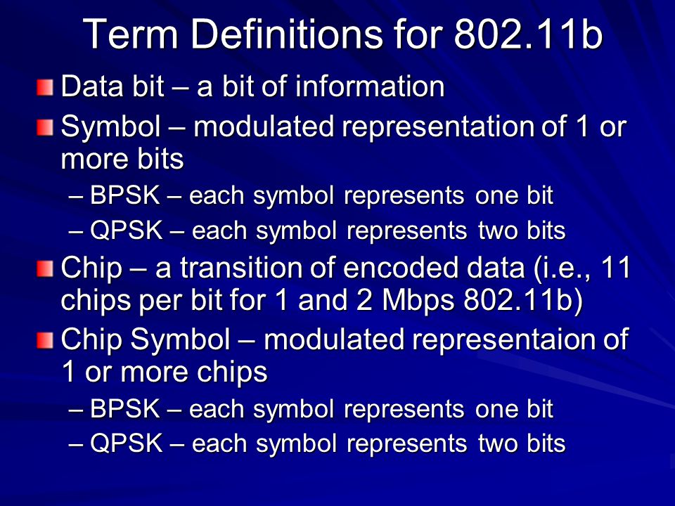 Term Definitions for b Data bit – a bit of information Symbol – modulated representation of 1 or more bits –BPSK – each symbol represents one bit –QPSK – each symbol represents two bits Chip – a transition of encoded data (i.e., 11 chips per bit for 1 and 2 Mbps b) Chip Symbol – modulated representaion of 1 or more chips –BPSK – each symbol represents one bit –QPSK – each symbol represents two bits