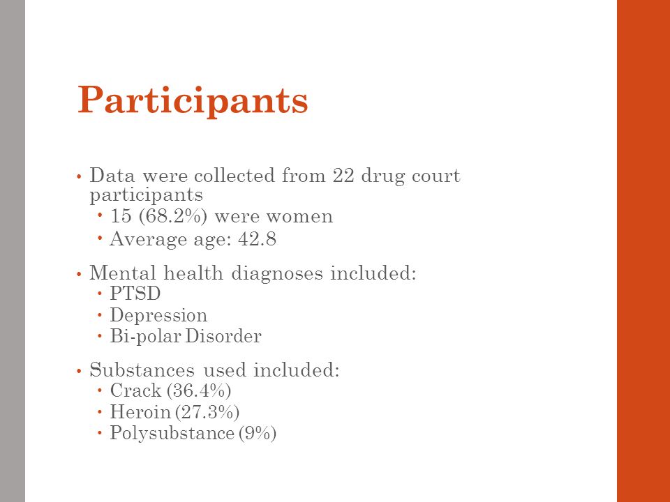Participants Data were collected from 22 drug court participants  15 (68.2%) were women  Average age: 42.8 Mental health diagnoses included:  PTSD  Depression  Bi-polar Disorder Substances used included:  Crack (36.4%)  Heroin (27.3%)  Polysubstance (9%)