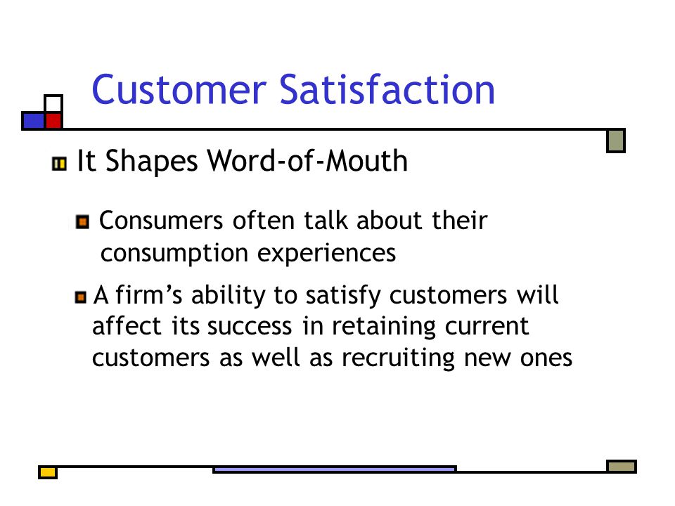 Customer Satisfaction Consumers often talk about their consumption experiences A firm’s ability to satisfy customers will affect its success in retaining current customers as well as recruiting new ones It Shapes Word-of-Mouth