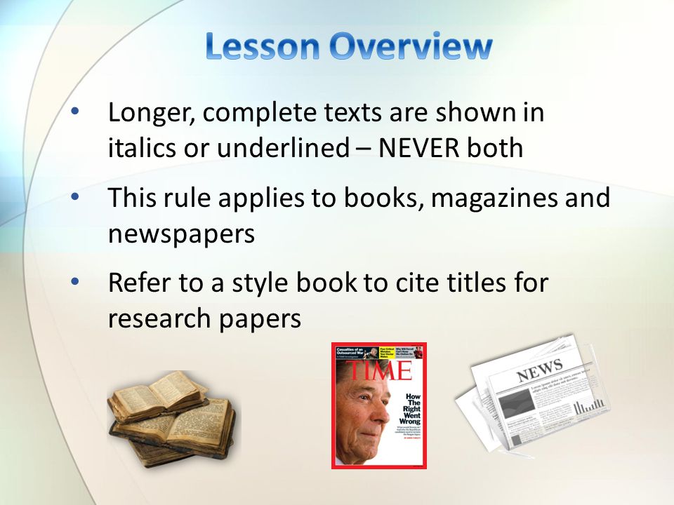 Longer, complete texts are shown in italics or underlined – NEVER both This rule applies to books, magazines and newspapers Refer to a style book to cite titles for research papers