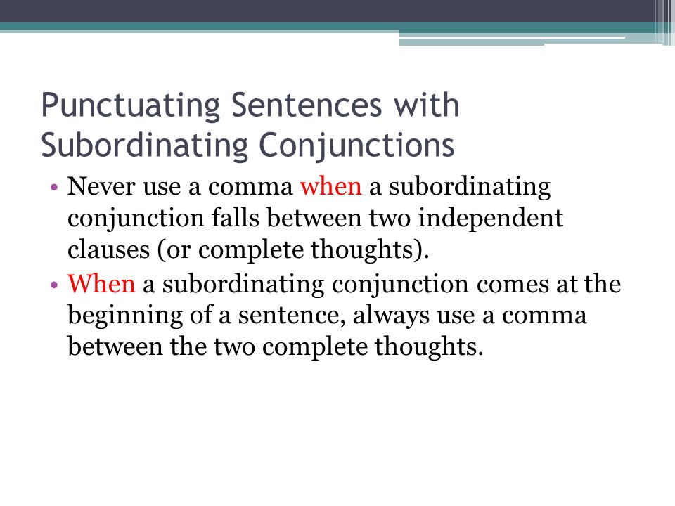 Punctuating Sentences with Subordinating Conjunctions Never use a comma when a subordinating conjunction falls between two independent clauses (or complete thoughts).