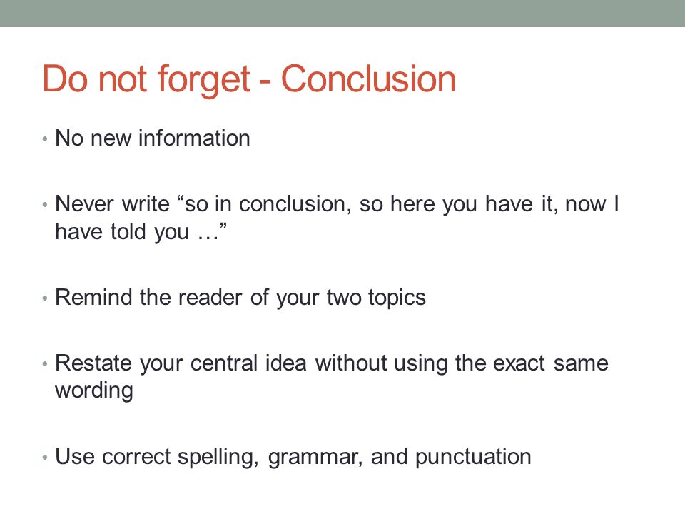 Do not forget - Conclusion No new information Never write so in conclusion, so here you have it, now I have told you … Remind the reader of your two topics Restate your central idea without using the exact same wording Use correct spelling, grammar, and punctuation