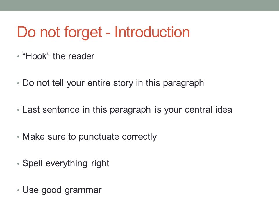 Do not forget - Introduction Hook the reader Do not tell your entire story in this paragraph Last sentence in this paragraph is your central idea Make sure to punctuate correctly Spell everything right Use good grammar