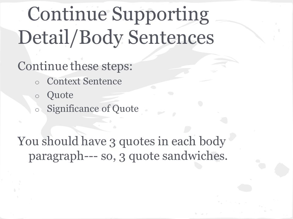 Continue Supporting Detail/Body Sentences Continue these steps: o Context Sentence o Quote o Significance of Quote You should have 3 quotes in each body paragraph--- so, 3 quote sandwiches.
