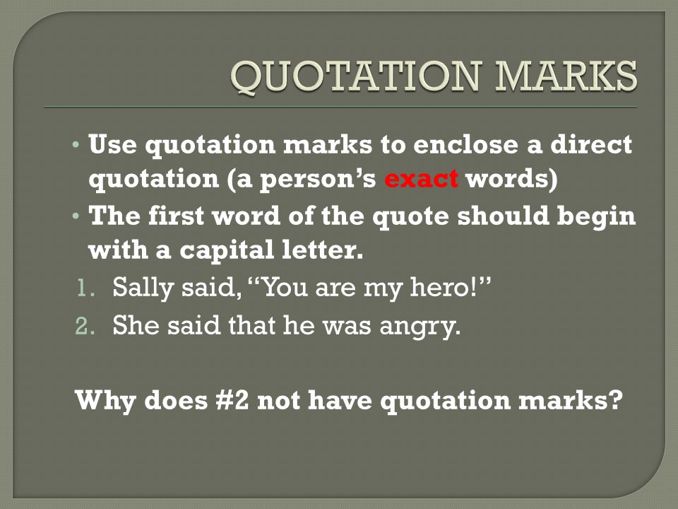 Use quotation marks to enclose a direct quotation (a person’s exact words) The first word of the quote should begin with a capital letter.