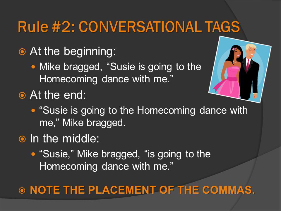 Rule #2: CONVERSATIONAL TAGS  At the beginning: Mike bragged, Susie is going to the Homecoming dance with me.  At the end: Susie is going to the Homecoming dance with me, Mike bragged.