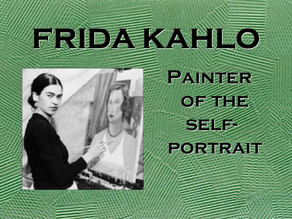 FRIDA KAHLO Painter of the self- portrait Painter of the self- portrait