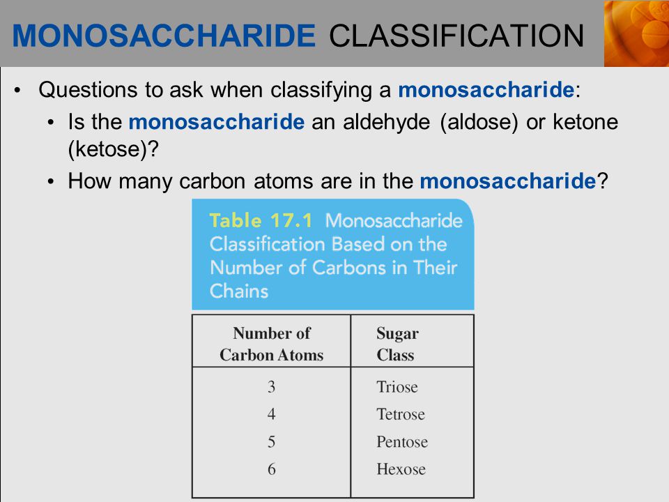 MONOSACCHARIDE CLASSIFICATION Questions to ask when classifying a monosaccharide: Is the monosaccharide an aldehyde (aldose) or ketone (ketose).
