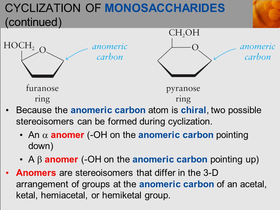 CYCLIZATION OF MONOSACCHARIDES (continued) Because the anomeric carbon atom is chiral, two possible stereoisomers can be formed during cyclization.