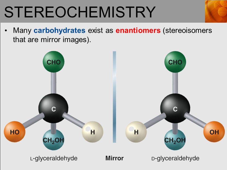 STEREOCHEMISTRY Many carbohydrates exist as enantiomers (stereoisomers that are mirror images).