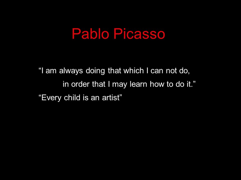 Pablo Picasso I am always doing that which I can not do, in order that I may learn how to do it. Every child is an artist