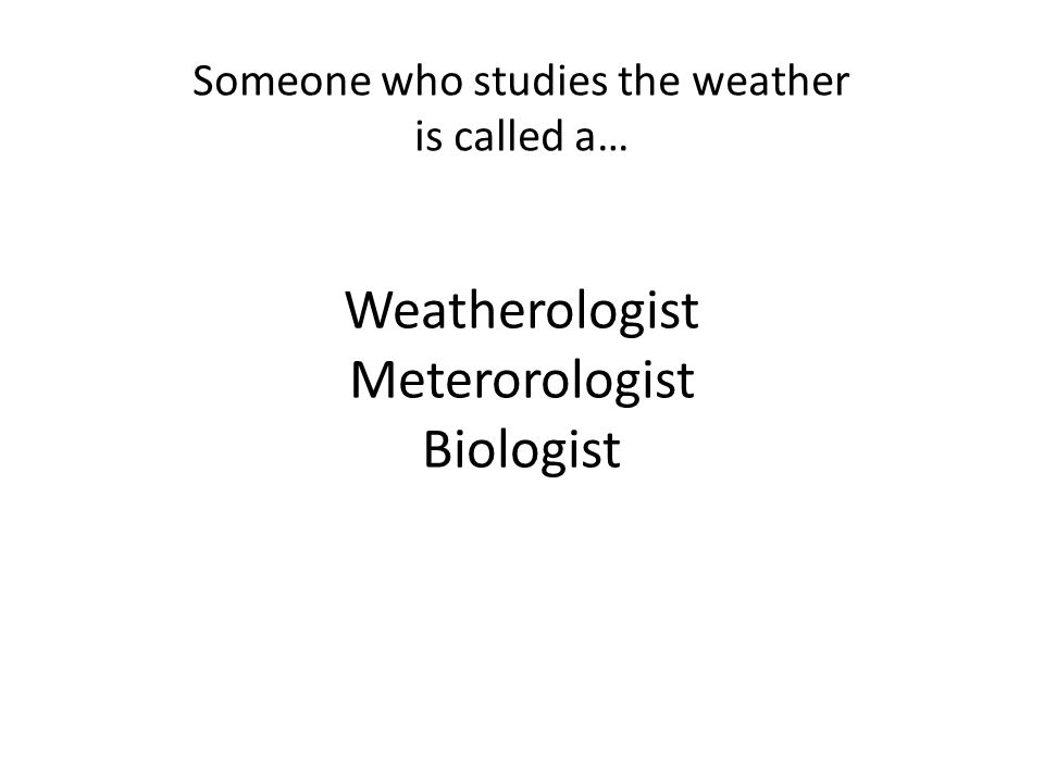 Someone who studies the weather is called a… Weatherologist Meterorologist Biologist