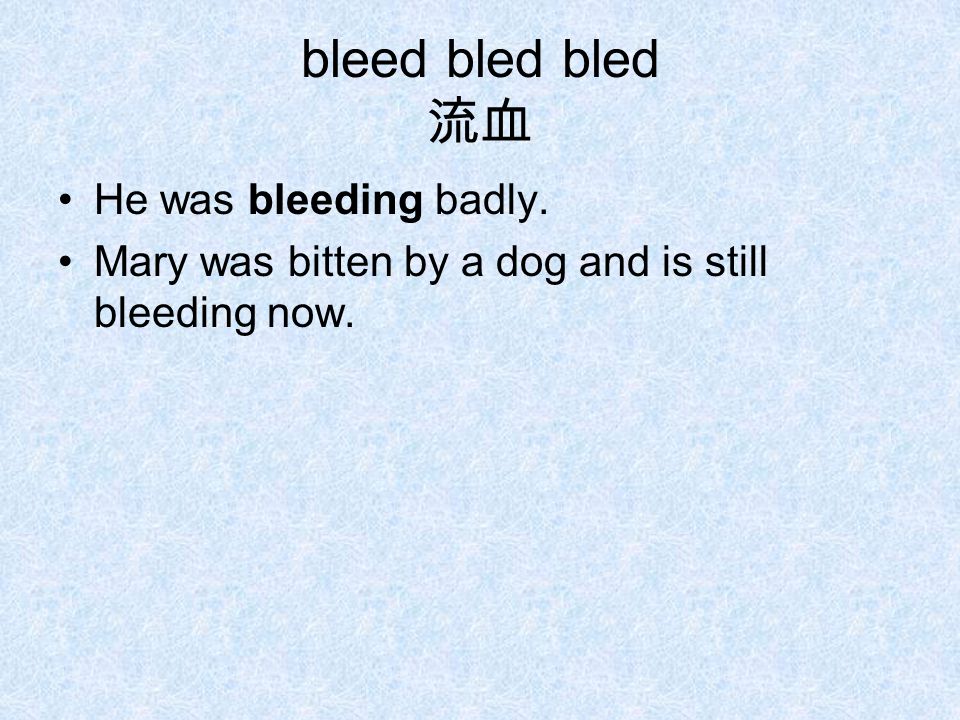bleed bled bled 流血 He was bleeding badly. Mary was bitten by a dog and is still bleeding now.