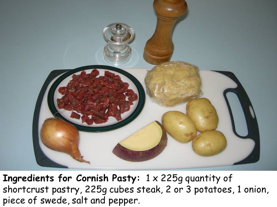 Ingredients for Cornish Pasty: 1 x 225g quantity of shortcrust pastry, 225g cubes steak, 2 or 3 potatoes, 1 onion, piece of swede, salt and pepper.