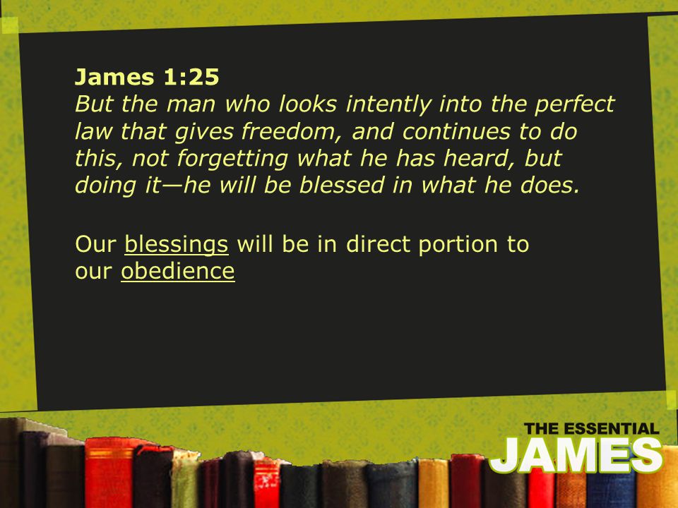 James 1:25 But the man who looks intently into the perfect law that gives freedom, and continues to do this, not forgetting what he has heard, but doing it—he will be blessed in what he does.