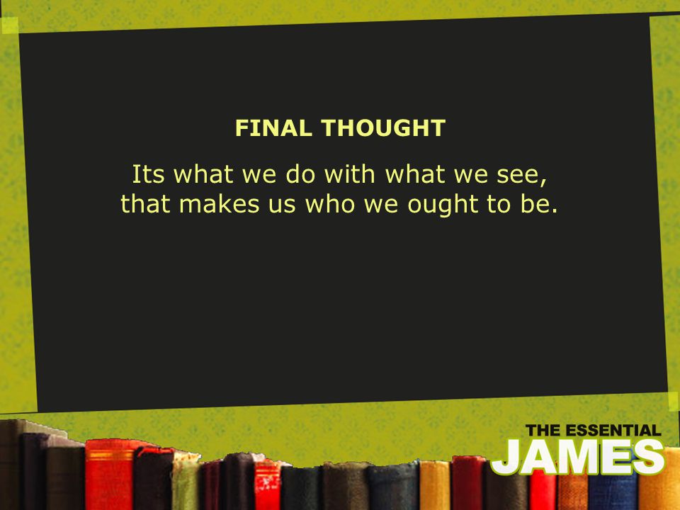 Its what we do with what we see, that makes us who we ought to be. FINAL THOUGHT