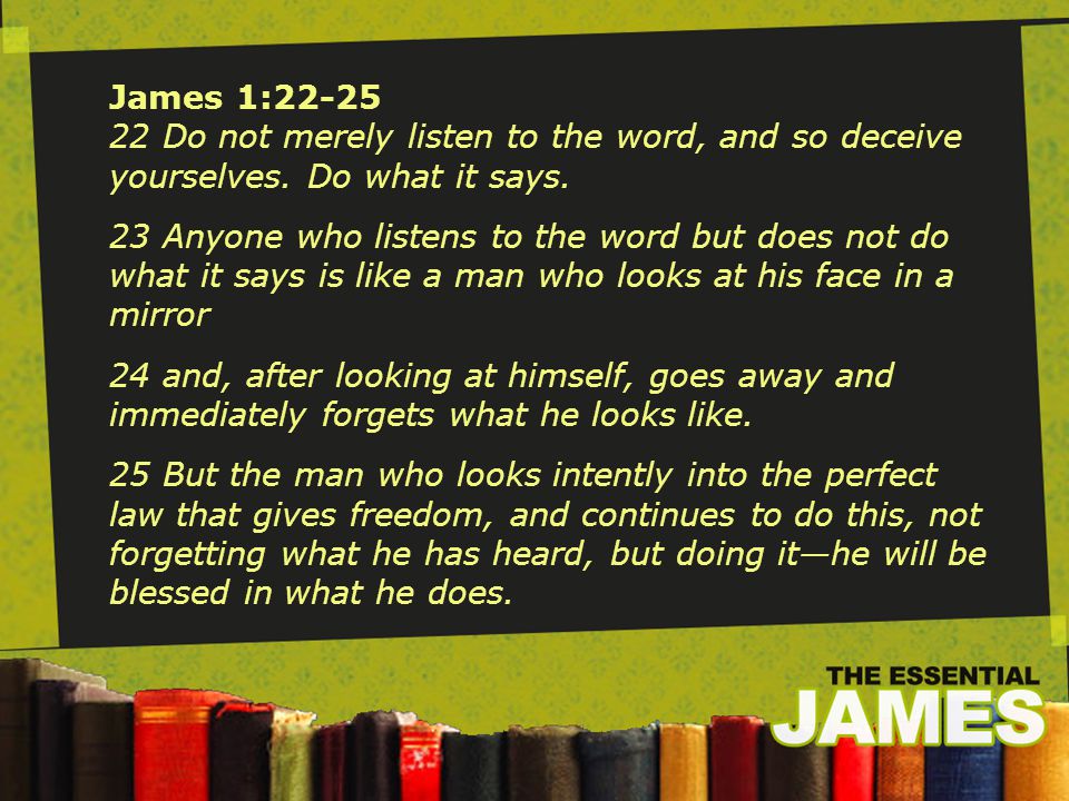 James 1: Do not merely listen to the word, and so deceive yourselves.
