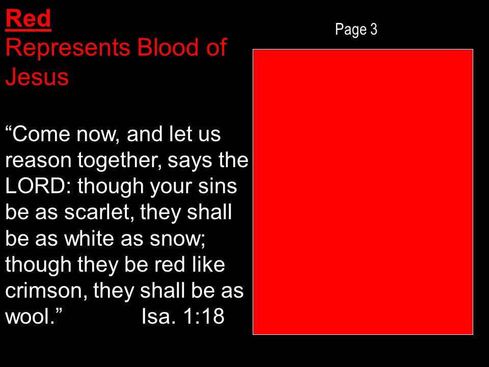 Page 3 Red Represents Blood of Jesus Come now, and let us reason together, says the LORD: though your sins be as scarlet, they shall be as white as snow; though they be red like crimson, they shall be as wool. Isa.