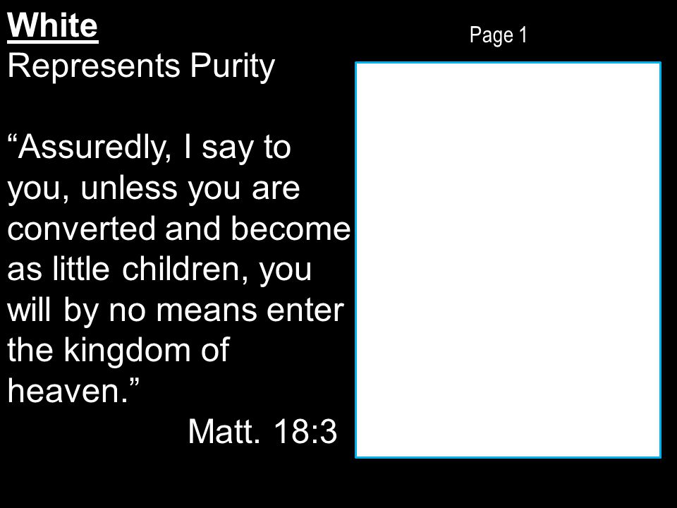 Page 1 White Represents Purity Assuredly, I say to you, unless you are converted and become as little children, you will by no means enter the kingdom of heaven. Matt.