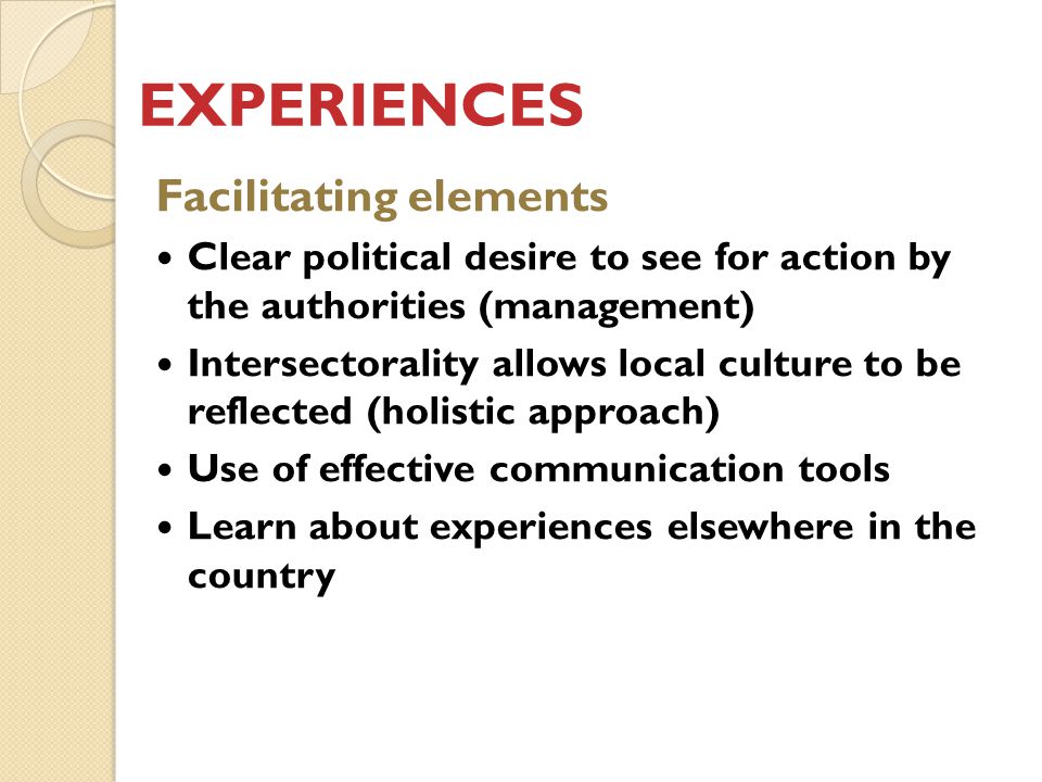 EXPERIENCES Facilitating elements Clear political desire to see for action by the authorities (management) Intersectorality allows local culture to be reflected (holistic approach) Use of effective communication tools Learn about experiences elsewhere in the country