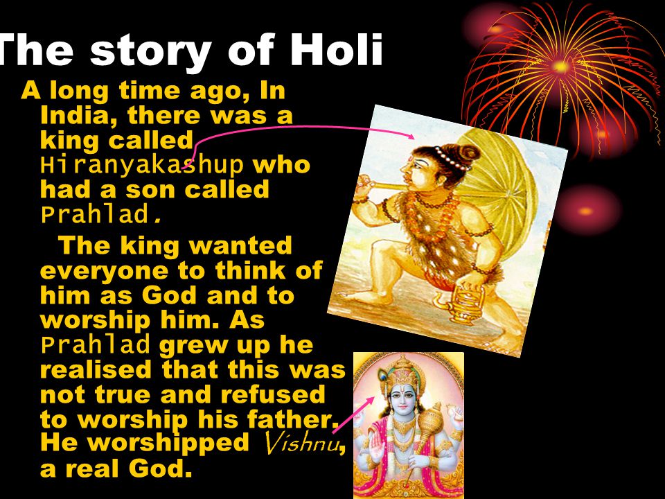 The story of Holi A long time ago, In India, there was a king called Hiranyakashup who had a son called Prahlad.