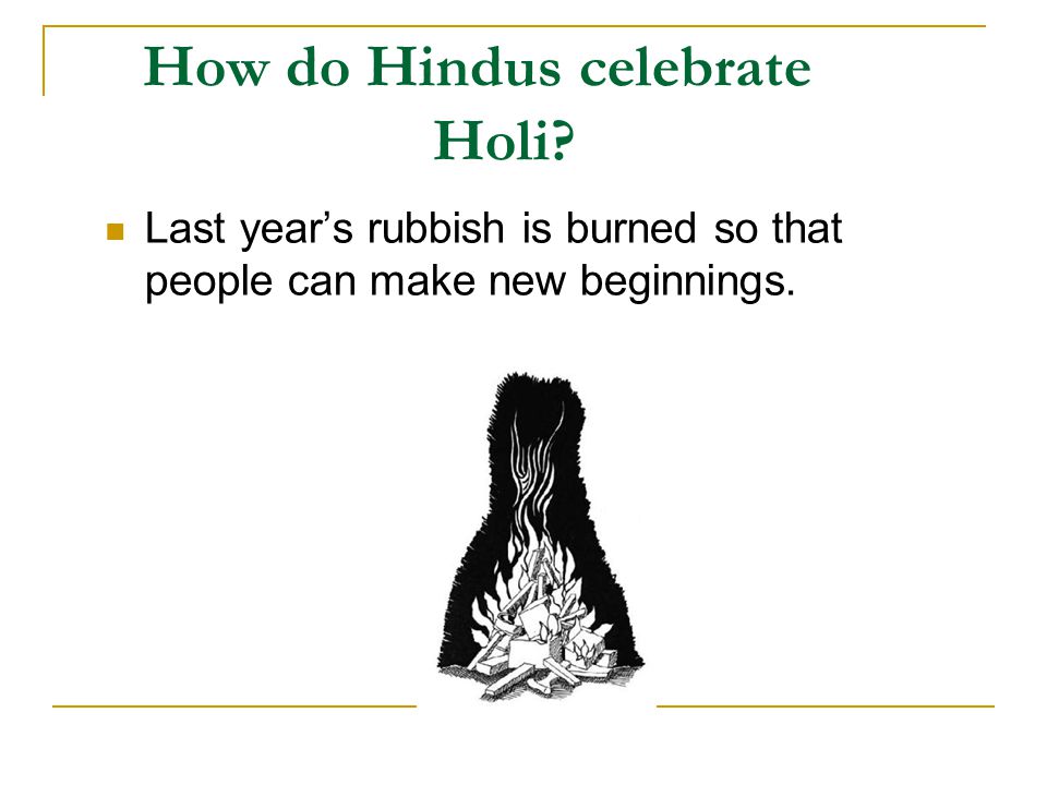 How do Hindus celebrate Holi Last year’s rubbish is burned so that people can make new beginnings.